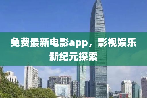 免费最新电影app，影视娱乐新纪元探索