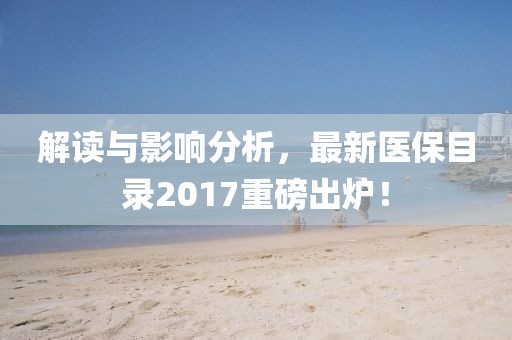 解读与影响分析，最新医保目录2017重磅出炉！