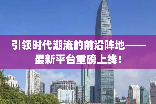引领时代潮流的前沿阵地——最新平台重磅上线！