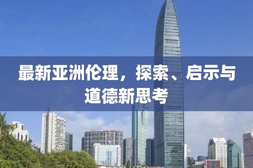 最新亚洲伦理，探索、启示与道德新思考