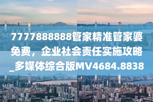 7777888888管家精准管家婆免费，企业社会责任实施攻略_多媒体综合版MV4684.8838