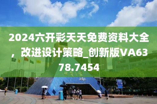 2024六开彩天天免费资料大全，改进设计策略_创新版VA6378.7454