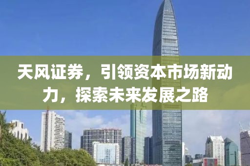 天风证券，引领资本市场新动力，探索未来发展之路