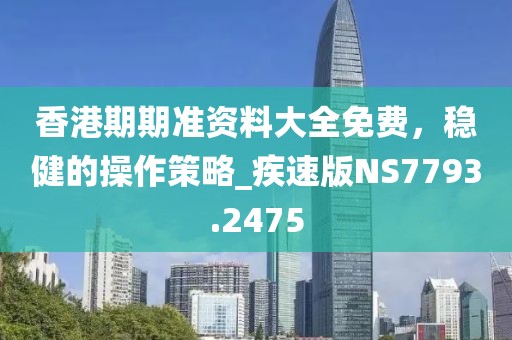 香港期期准资料大全免费，稳健的操作策略_疾速版NS7793.2475
