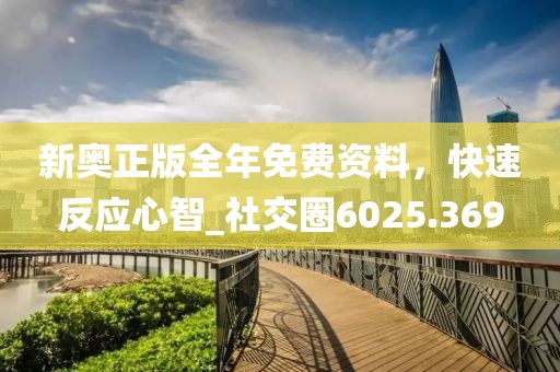 新奥正版全年免费资料，快速反应心智_社交圈6025.369