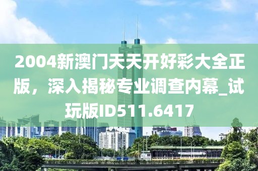2004新澳门天天开好彩大全正版，深入揭秘专业调查内幕_试玩版ID511.6417