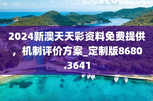 2024新澳天天彩资料免费提供，机制评价方案_定制版8680.3641