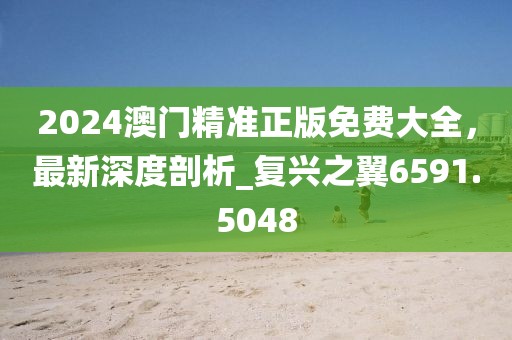 2024澳门精准正版免费大全，最新深度剖析_复兴之翼6591.5048
