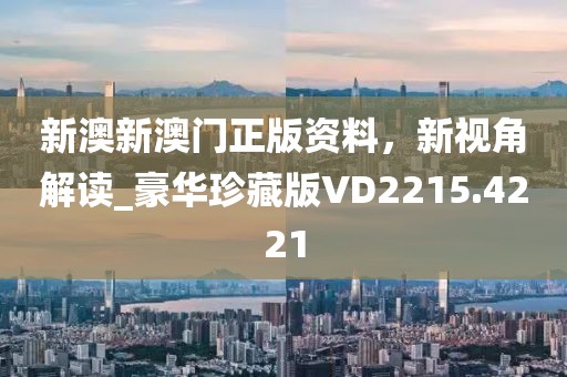 新澳新澳门正版资料，新视角解读_豪华珍藏版VD2215.4221