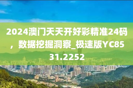 2024澳门天天开好彩精准24码，数据挖掘洞察_极速版YC8531.2252