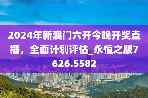 2024年新澳门六开今晚开奖直播，全面计划评估_永恒之版7626.5582