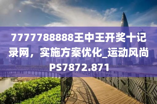 7777788888王中王开奖十记录网，实施方案优化_运动风尚PS7872.871