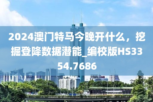 2024澳门特马今晚开什么，挖掘登降数据潜能_编校版HS3354.7686