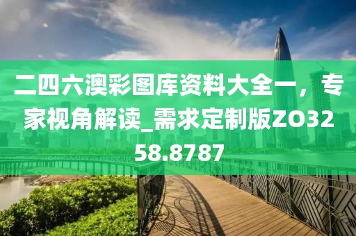 二四六澳彩图库资料大全一，专家视角解读_需求定制版ZO3258.8787