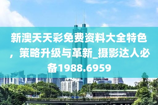 新澳天天彩免费资料大全特色，策略升级与革新_摄影达人必备1988.6959