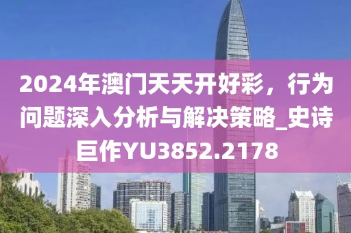 2024年澳门天天开好彩，行为问题深入分析与解决策略_史诗巨作YU3852.2178