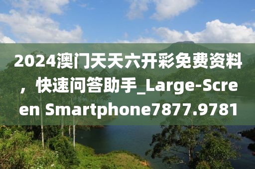 2024澳门天天六开彩免费资料，快速问答助手_Large-Screen Smartphone7877.9781