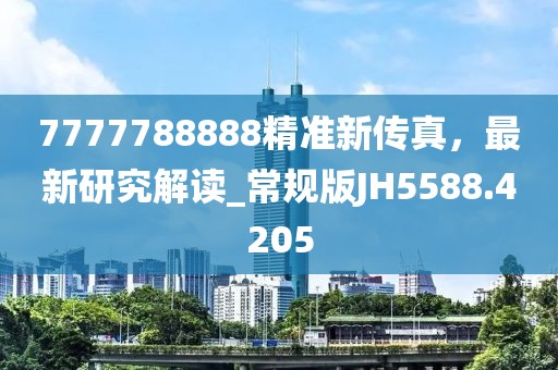 7777788888精准新传真，最新研究解读_常规版JH5588.4205