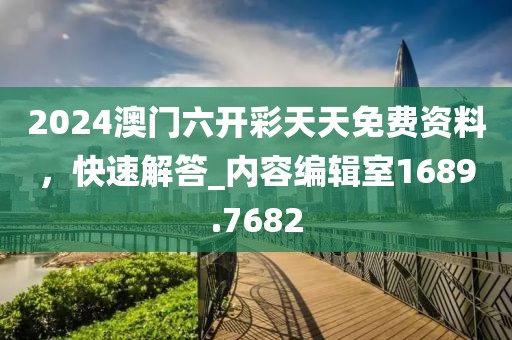 2024澳门六开彩天天免费资料，快速解答_内容编辑室1689.7682