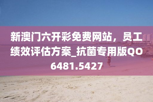 新澳门六开彩免费网站，员工绩效评估方案_抗菌专用版QO6481.5427