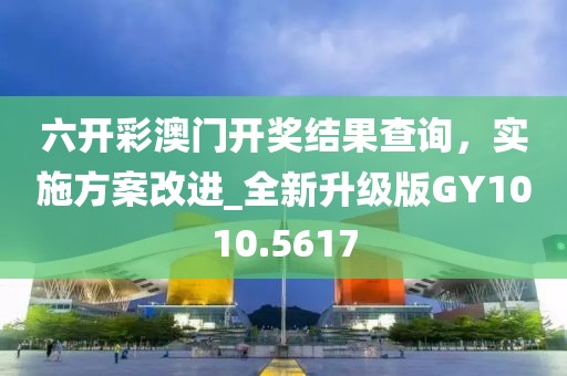 六开彩澳门开奖结果查询，实施方案改进_全新升级版GY1010.5617