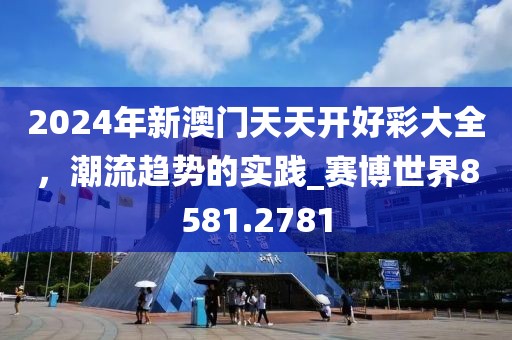 2024年新澳门天天开好彩大全，潮流趋势的实践_赛博世界8581.2781