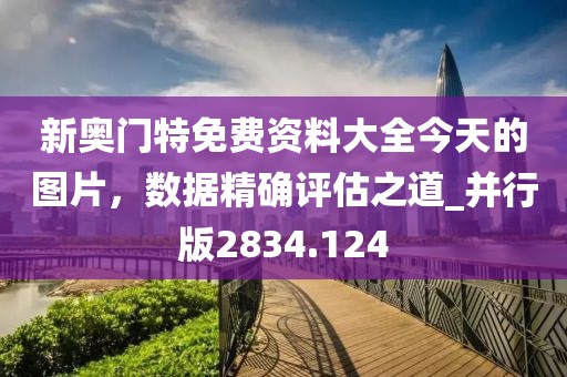 新奥门特免费资料大全今天的图片，数据精确评估之道_并行版2834.124