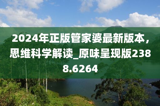 2024年正版管家婆最新版本，思维科学解读_原味呈现版2388.6264