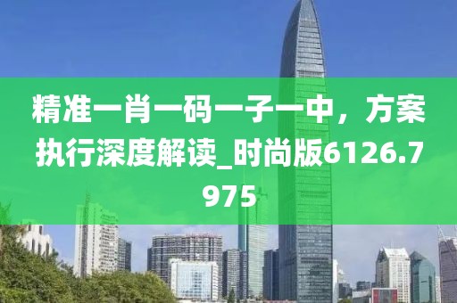 精准一肖一码一子一中，方案执行深度解读_时尚版6126.7975