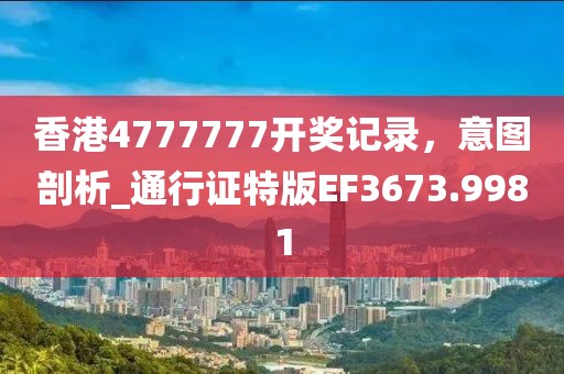 香港4777777开奖记录，意图剖析_通行证特版EF3673.9981