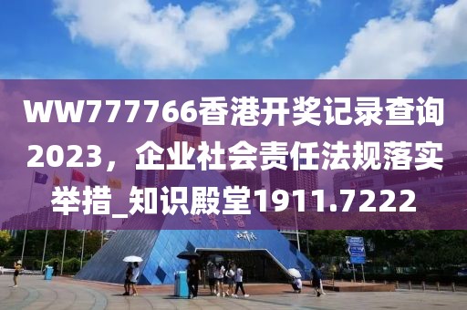 WW777766香港开奖记录查询2023，企业社会责任法规落实举措_知识殿堂1911.7222