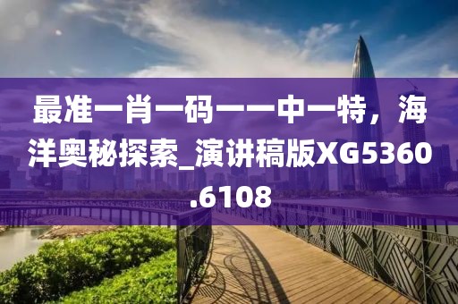 最准一肖一码一一中一特，海洋奥秘探索_演讲稿版XG5360.6108