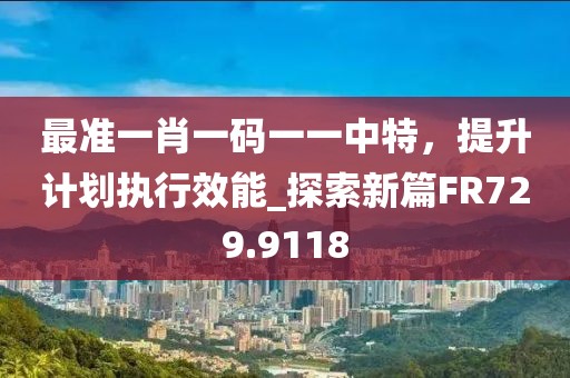 最准一肖一码一一中特，提升计划执行效能_探索新篇FR729.9118