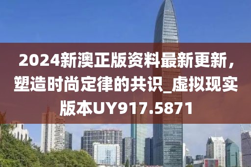 2024新澳正版资料最新更新，塑造时尚定律的共识_虚拟现实版本UY917.5871