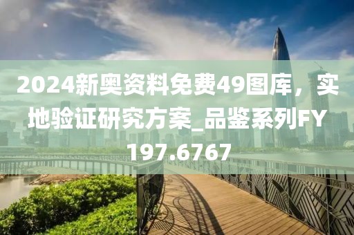 2024新奥资料免费49图库，实地验证研究方案_品鉴系列FY197.6767