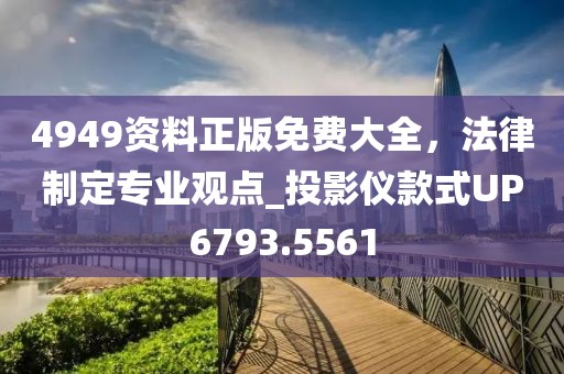 4949资料正版免费大全，法律制定专业观点_投影仪款式UP6793.5561