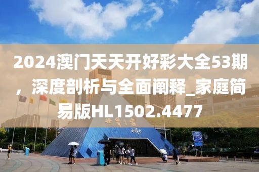 2024澳门天天开好彩大全53期，深度剖析与全面阐释_家庭简易版HL1502.4477