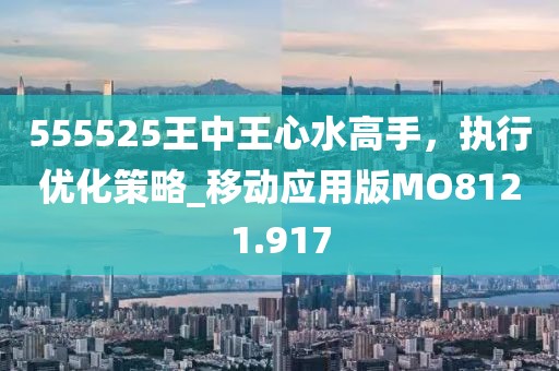 555525王中王心水高手，执行优化策略_移动应用版MO8121.917