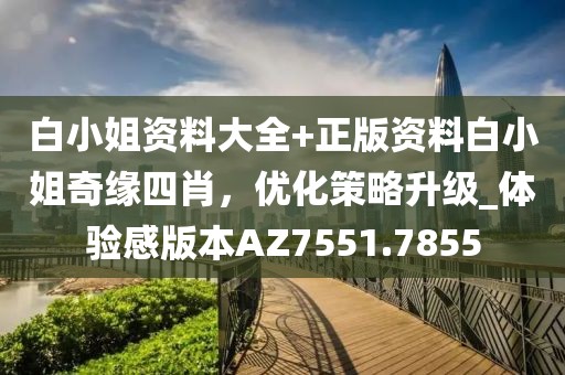 白小姐资料大全+正版资料白小姐奇缘四肖，优化策略升级_体验感版本AZ7551.7855