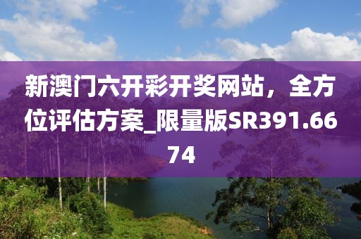 新澳门六开彩开奖网站，全方位评估方案_限量版SR391.6674