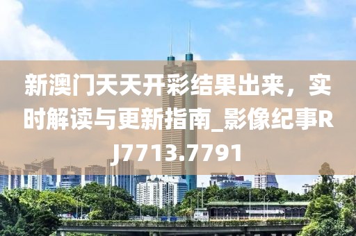 新澳门天天开彩结果出来，实时解读与更新指南_影像纪事RJ7713.7791