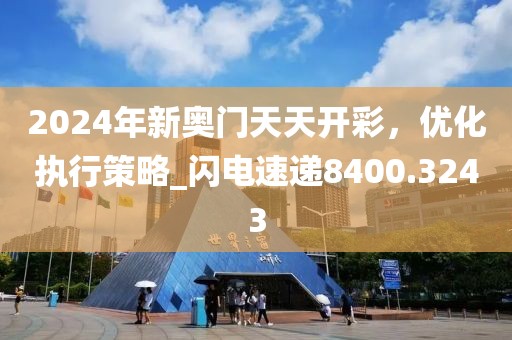 2024年新奥门天天开彩，优化执行策略_闪电速递8400.3243