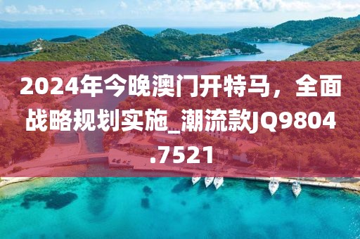 2024年今晚澳门开特马，全面战略规划实施_潮流款JQ9804.7521