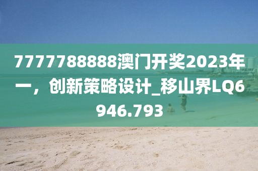 7777788888澳门开奖2023年一，创新策略设计_移山界LQ6946.793