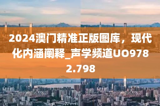 2024澳门精准正版图库，现代化内涵阐释_声学频道UO9782.798
