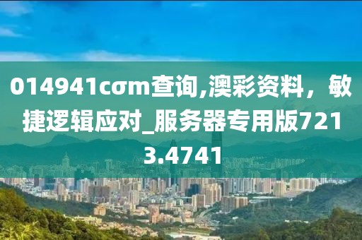 014941cσm查询,澳彩资料，敏捷逻辑应对_服务器专用版7213.4741