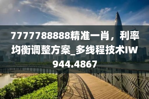 7777788888精准一肖，利率均衡调整方案_多线程技术IW944.4867