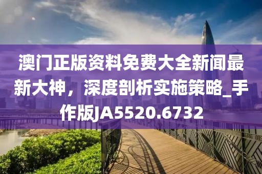 澳门正版资料免费大全新闻最新大神，深度剖析实施策略_手作版JA5520.6732