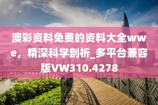 澳彩资料免费的资料大全wwe，精深科学剖析_多平台兼容版VW310.4278