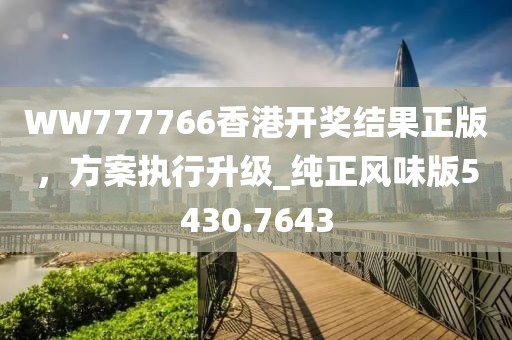 WW777766香港开奖结果正版，方案执行升级_纯正风味版5430.7643
